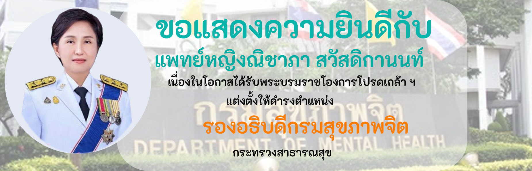 ขอแสดงความยินดีกับ แพทย์หญิงณิชาภา สวัสดิกานนท์ เนื่องในโอกาสได้รับการแต่งตั้งให้ดำรงตำแหน่ง รองอธิบดีกรมสุขภาพจิต